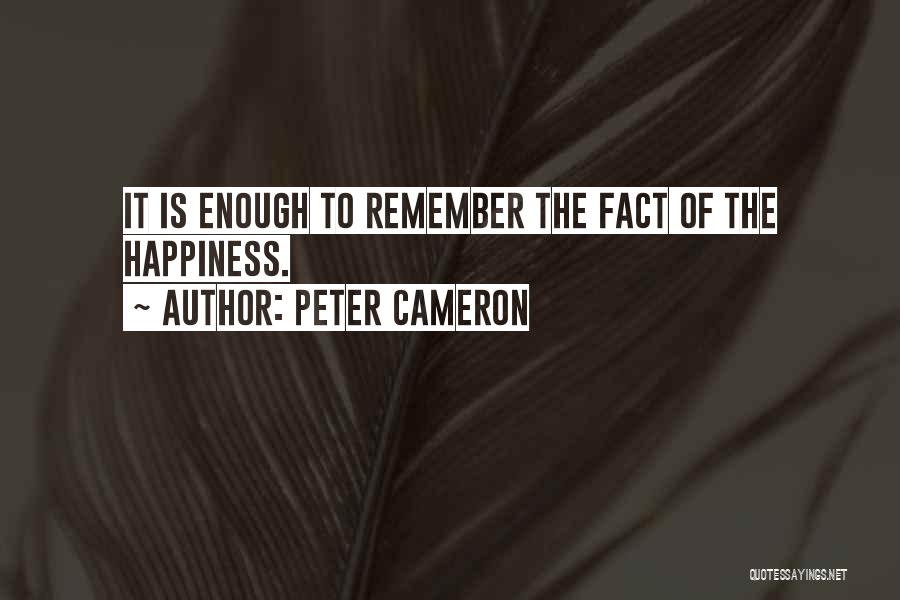 Peter Cameron Quotes: It Is Enough To Remember The Fact Of The Happiness.