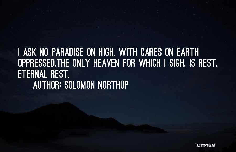 Solomon Northup Quotes: I Ask No Paradise On High, With Cares On Earth Oppressed,the Only Heaven For Which I Sigh, Is Rest, Eternal