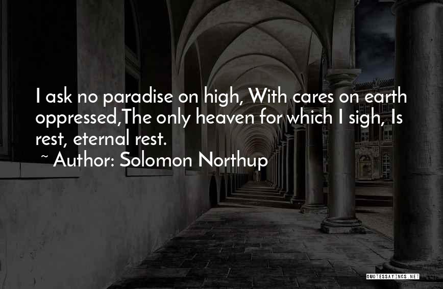 Solomon Northup Quotes: I Ask No Paradise On High, With Cares On Earth Oppressed,the Only Heaven For Which I Sigh, Is Rest, Eternal