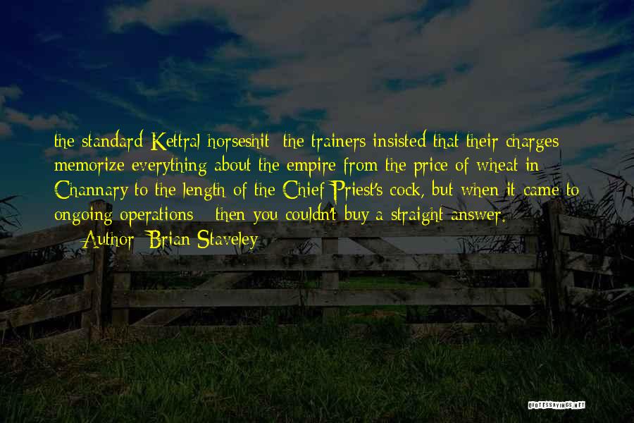 Brian Staveley Quotes: The Standard Kettral Horseshit: The Trainers Insisted That Their Charges Memorize Everything About The Empire From The Price Of Wheat