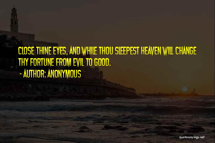 Anonymous Quotes: Close Thine Eyes, And While Thou Sleepest Heaven Will Change Thy Fortune From Evil To Good.