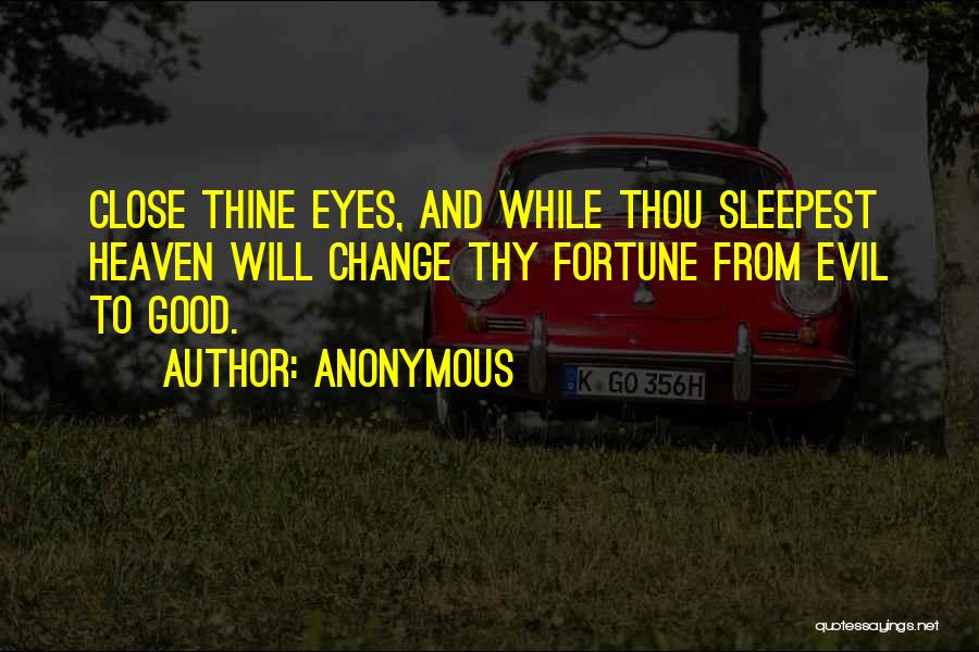 Anonymous Quotes: Close Thine Eyes, And While Thou Sleepest Heaven Will Change Thy Fortune From Evil To Good.