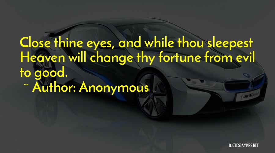 Anonymous Quotes: Close Thine Eyes, And While Thou Sleepest Heaven Will Change Thy Fortune From Evil To Good.