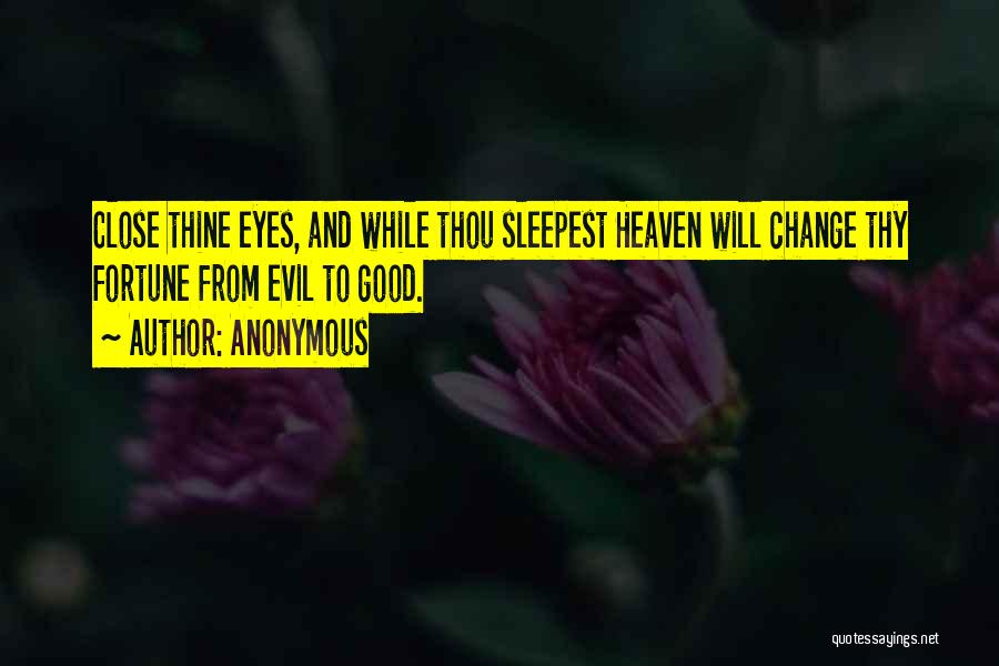 Anonymous Quotes: Close Thine Eyes, And While Thou Sleepest Heaven Will Change Thy Fortune From Evil To Good.