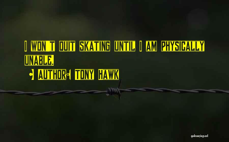 Tony Hawk Quotes: I Won't Quit Skating Until I Am Physically Unable.