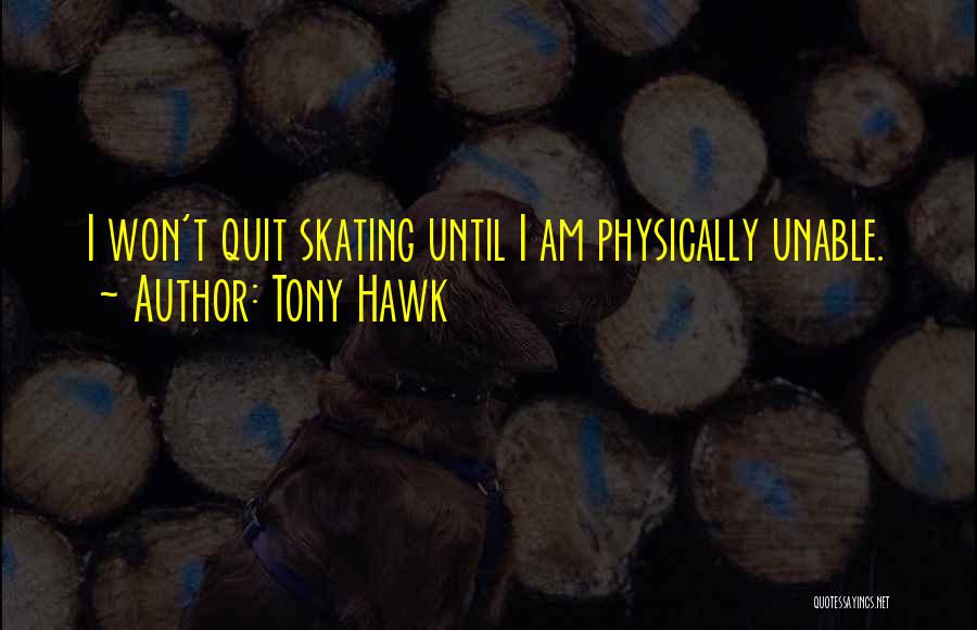 Tony Hawk Quotes: I Won't Quit Skating Until I Am Physically Unable.