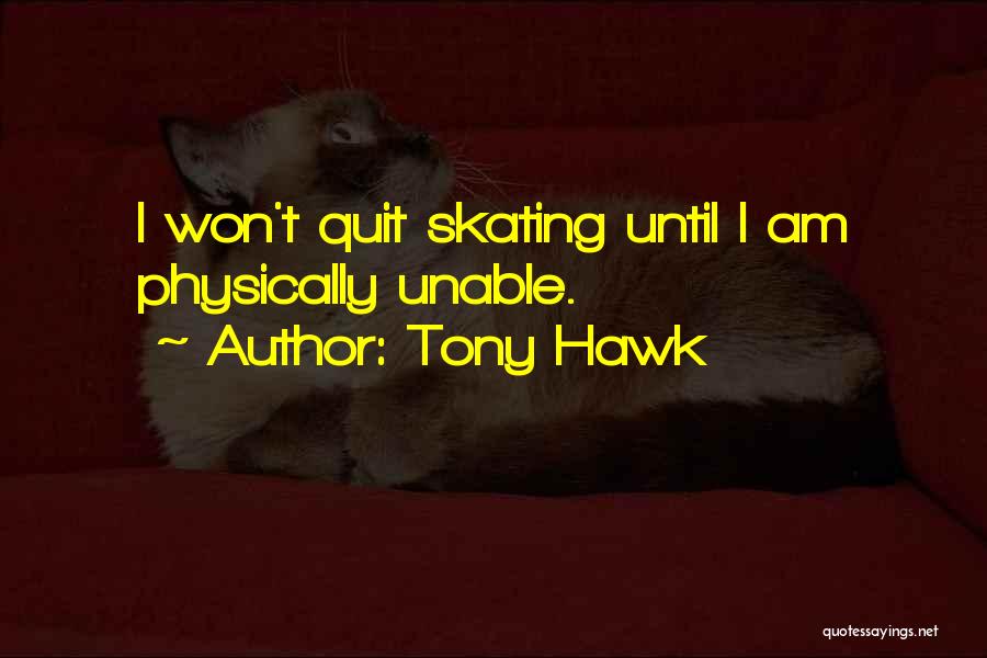 Tony Hawk Quotes: I Won't Quit Skating Until I Am Physically Unable.