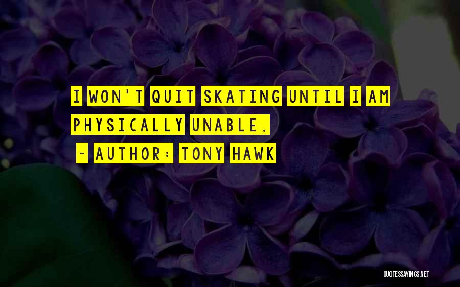 Tony Hawk Quotes: I Won't Quit Skating Until I Am Physically Unable.