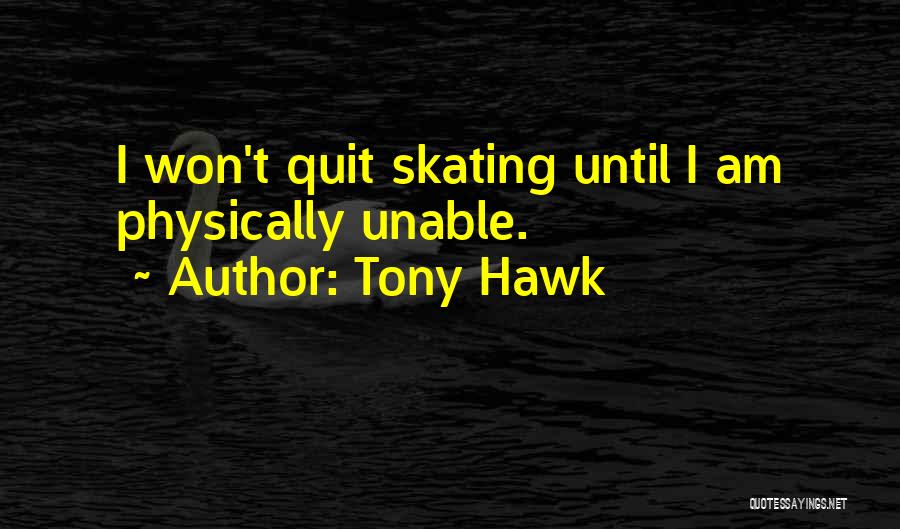 Tony Hawk Quotes: I Won't Quit Skating Until I Am Physically Unable.