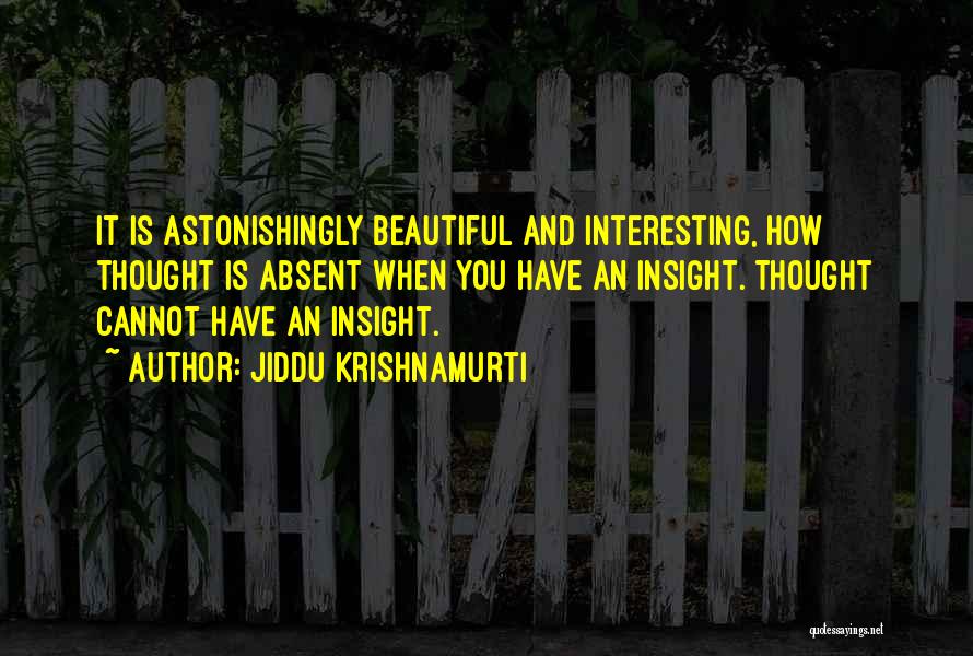 Jiddu Krishnamurti Quotes: It Is Astonishingly Beautiful And Interesting, How Thought Is Absent When You Have An Insight. Thought Cannot Have An Insight.