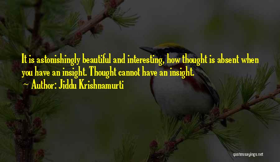 Jiddu Krishnamurti Quotes: It Is Astonishingly Beautiful And Interesting, How Thought Is Absent When You Have An Insight. Thought Cannot Have An Insight.