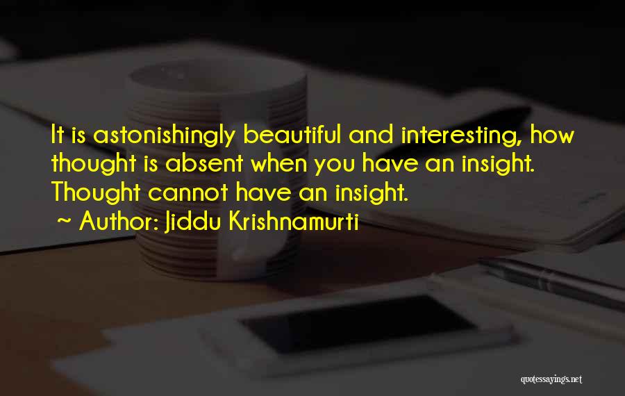 Jiddu Krishnamurti Quotes: It Is Astonishingly Beautiful And Interesting, How Thought Is Absent When You Have An Insight. Thought Cannot Have An Insight.