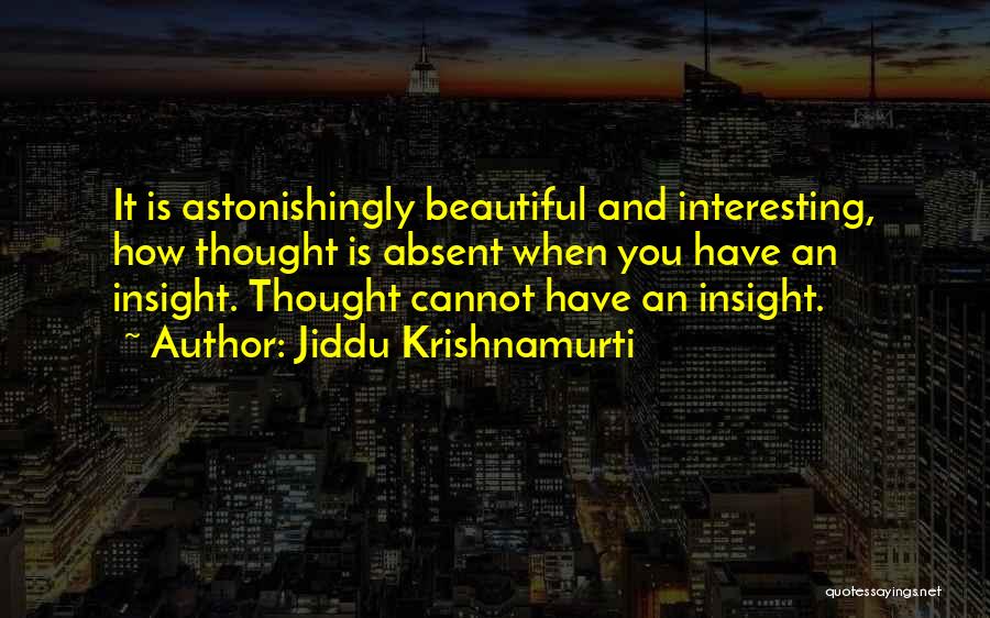 Jiddu Krishnamurti Quotes: It Is Astonishingly Beautiful And Interesting, How Thought Is Absent When You Have An Insight. Thought Cannot Have An Insight.