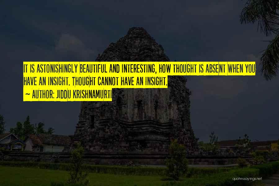 Jiddu Krishnamurti Quotes: It Is Astonishingly Beautiful And Interesting, How Thought Is Absent When You Have An Insight. Thought Cannot Have An Insight.