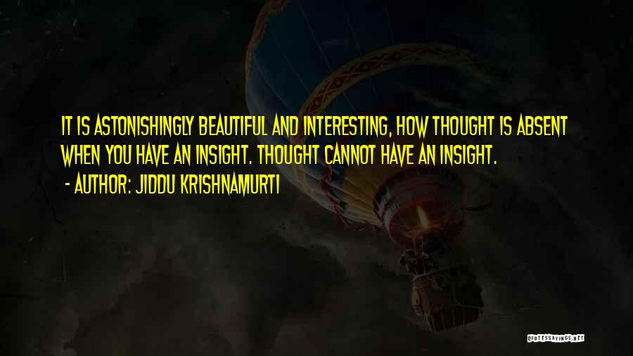 Jiddu Krishnamurti Quotes: It Is Astonishingly Beautiful And Interesting, How Thought Is Absent When You Have An Insight. Thought Cannot Have An Insight.