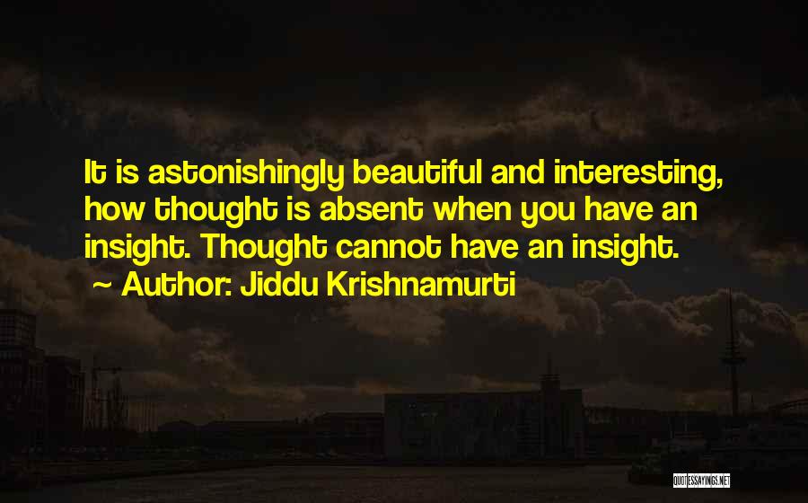 Jiddu Krishnamurti Quotes: It Is Astonishingly Beautiful And Interesting, How Thought Is Absent When You Have An Insight. Thought Cannot Have An Insight.