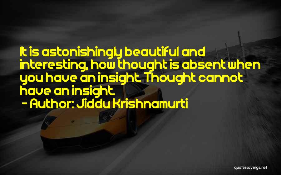 Jiddu Krishnamurti Quotes: It Is Astonishingly Beautiful And Interesting, How Thought Is Absent When You Have An Insight. Thought Cannot Have An Insight.