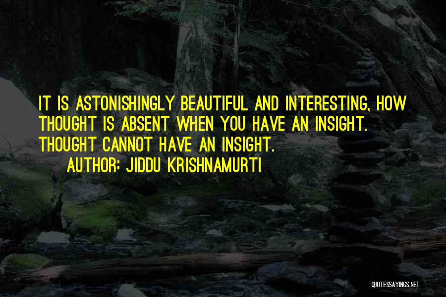 Jiddu Krishnamurti Quotes: It Is Astonishingly Beautiful And Interesting, How Thought Is Absent When You Have An Insight. Thought Cannot Have An Insight.