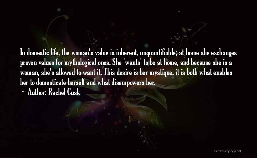 Rachel Cusk Quotes: In Domestic Life, The Woman's Value Is Inherent, Unquantifiable; At Home She Exchanges Proven Values For Mythological Ones. She 'wants'