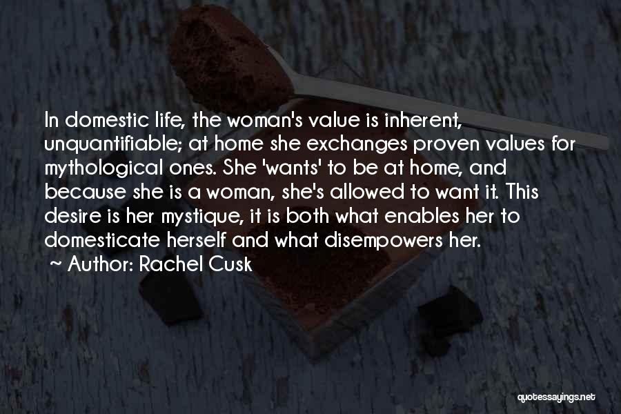 Rachel Cusk Quotes: In Domestic Life, The Woman's Value Is Inherent, Unquantifiable; At Home She Exchanges Proven Values For Mythological Ones. She 'wants'