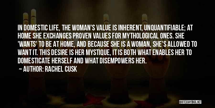 Rachel Cusk Quotes: In Domestic Life, The Woman's Value Is Inherent, Unquantifiable; At Home She Exchanges Proven Values For Mythological Ones. She 'wants'