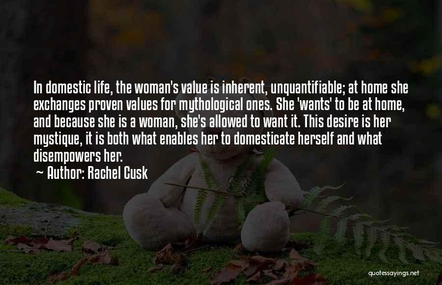 Rachel Cusk Quotes: In Domestic Life, The Woman's Value Is Inherent, Unquantifiable; At Home She Exchanges Proven Values For Mythological Ones. She 'wants'