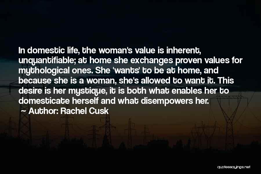 Rachel Cusk Quotes: In Domestic Life, The Woman's Value Is Inherent, Unquantifiable; At Home She Exchanges Proven Values For Mythological Ones. She 'wants'