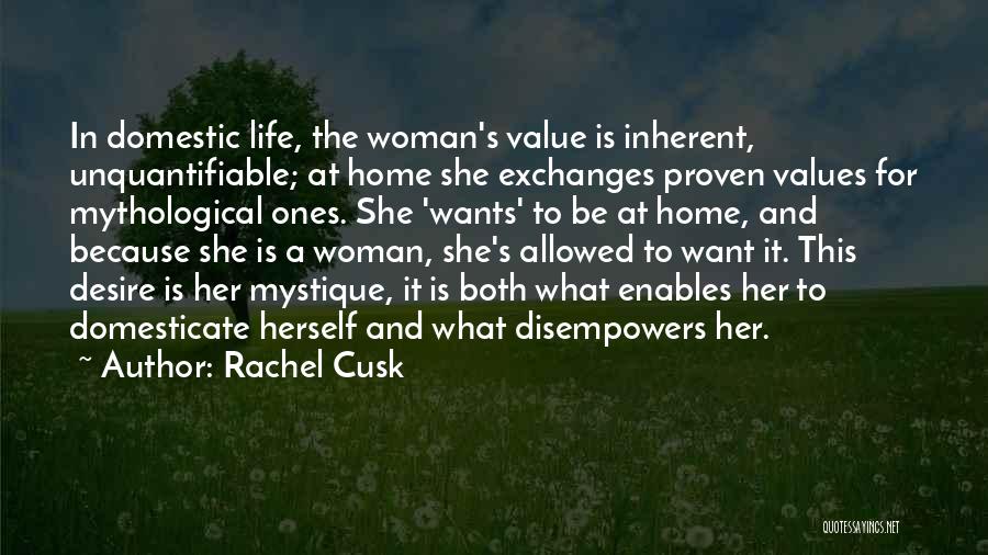 Rachel Cusk Quotes: In Domestic Life, The Woman's Value Is Inherent, Unquantifiable; At Home She Exchanges Proven Values For Mythological Ones. She 'wants'