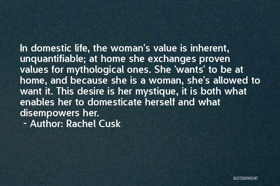 Rachel Cusk Quotes: In Domestic Life, The Woman's Value Is Inherent, Unquantifiable; At Home She Exchanges Proven Values For Mythological Ones. She 'wants'