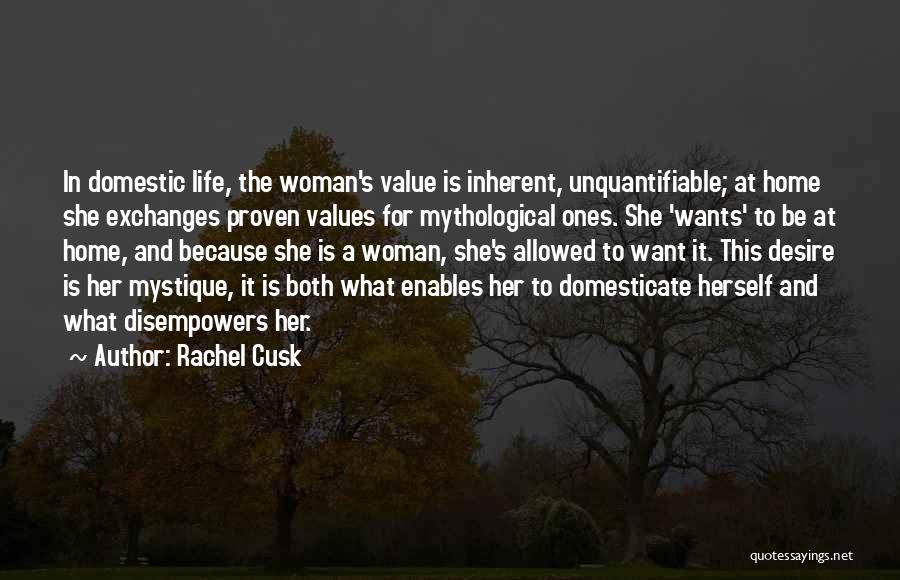 Rachel Cusk Quotes: In Domestic Life, The Woman's Value Is Inherent, Unquantifiable; At Home She Exchanges Proven Values For Mythological Ones. She 'wants'