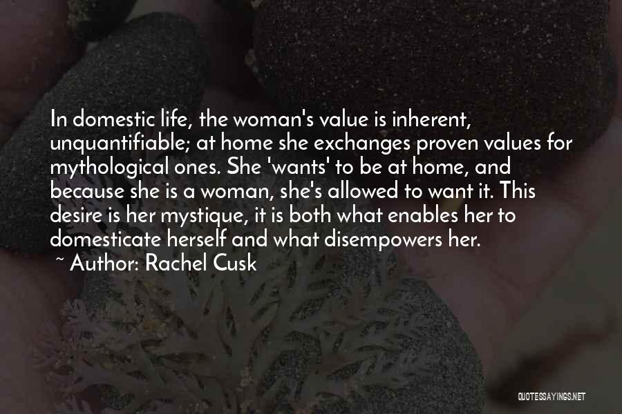 Rachel Cusk Quotes: In Domestic Life, The Woman's Value Is Inherent, Unquantifiable; At Home She Exchanges Proven Values For Mythological Ones. She 'wants'