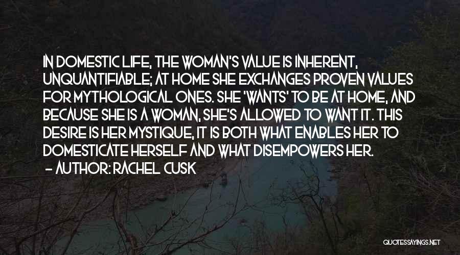 Rachel Cusk Quotes: In Domestic Life, The Woman's Value Is Inherent, Unquantifiable; At Home She Exchanges Proven Values For Mythological Ones. She 'wants'