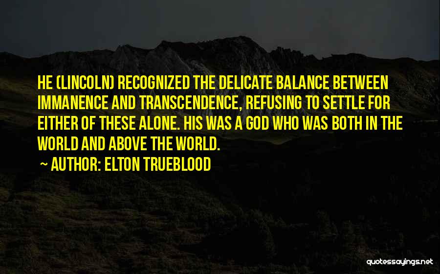 Elton Trueblood Quotes: He (lincoln) Recognized The Delicate Balance Between Immanence And Transcendence, Refusing To Settle For Either Of These Alone. His Was