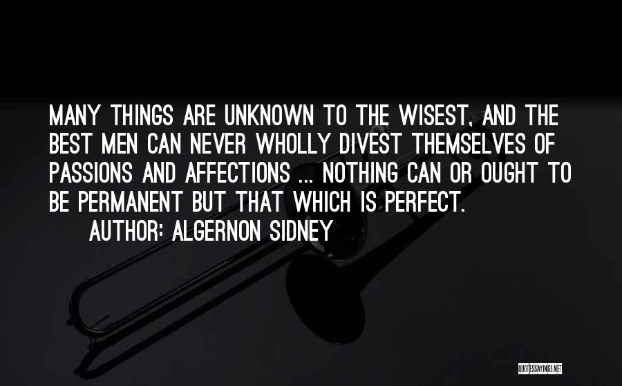 Algernon Sidney Quotes: Many Things Are Unknown To The Wisest, And The Best Men Can Never Wholly Divest Themselves Of Passions And Affections