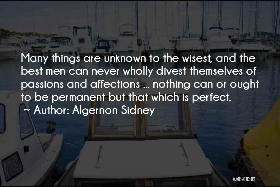 Algernon Sidney Quotes: Many Things Are Unknown To The Wisest, And The Best Men Can Never Wholly Divest Themselves Of Passions And Affections