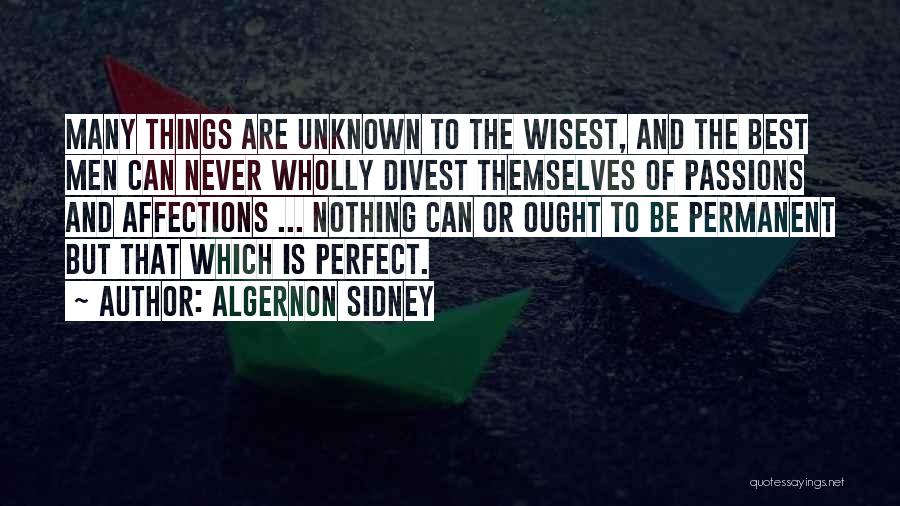 Algernon Sidney Quotes: Many Things Are Unknown To The Wisest, And The Best Men Can Never Wholly Divest Themselves Of Passions And Affections