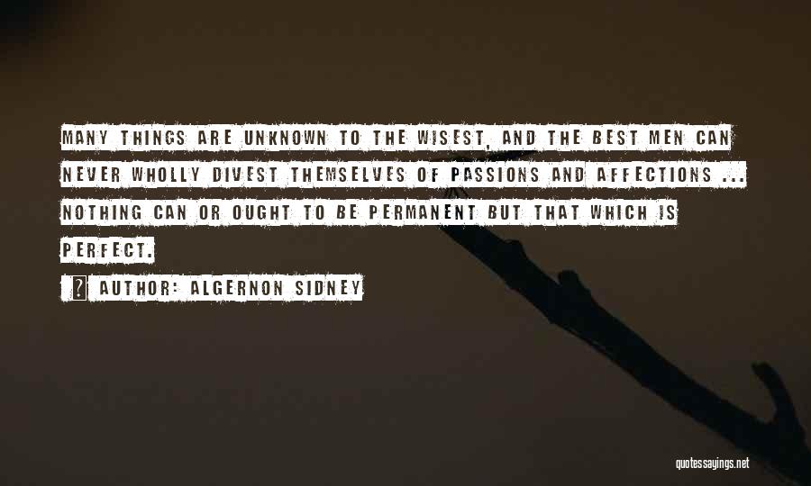 Algernon Sidney Quotes: Many Things Are Unknown To The Wisest, And The Best Men Can Never Wholly Divest Themselves Of Passions And Affections