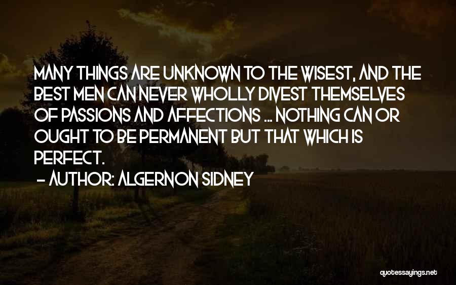 Algernon Sidney Quotes: Many Things Are Unknown To The Wisest, And The Best Men Can Never Wholly Divest Themselves Of Passions And Affections