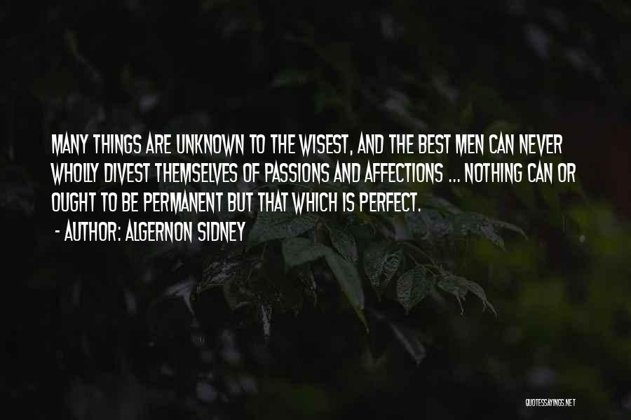 Algernon Sidney Quotes: Many Things Are Unknown To The Wisest, And The Best Men Can Never Wholly Divest Themselves Of Passions And Affections