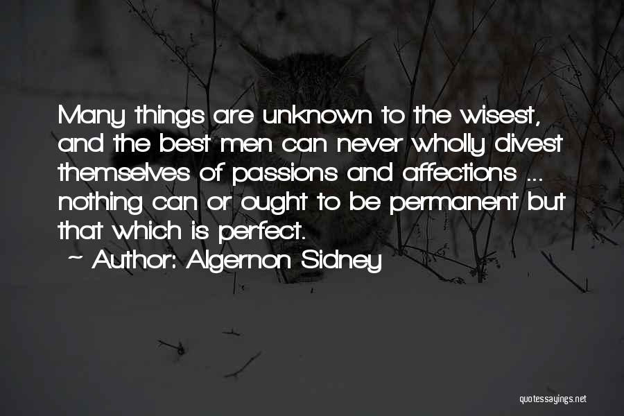 Algernon Sidney Quotes: Many Things Are Unknown To The Wisest, And The Best Men Can Never Wholly Divest Themselves Of Passions And Affections