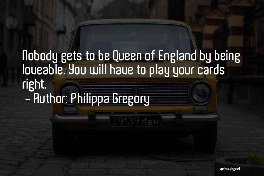 Philippa Gregory Quotes: Nobody Gets To Be Queen Of England By Being Loveable. You Will Have To Play Your Cards Right.