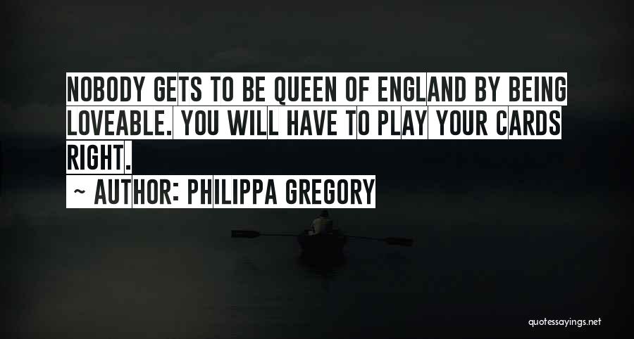 Philippa Gregory Quotes: Nobody Gets To Be Queen Of England By Being Loveable. You Will Have To Play Your Cards Right.