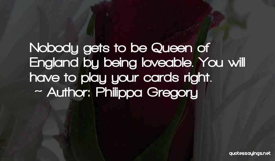 Philippa Gregory Quotes: Nobody Gets To Be Queen Of England By Being Loveable. You Will Have To Play Your Cards Right.