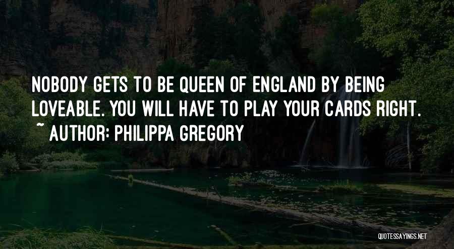 Philippa Gregory Quotes: Nobody Gets To Be Queen Of England By Being Loveable. You Will Have To Play Your Cards Right.