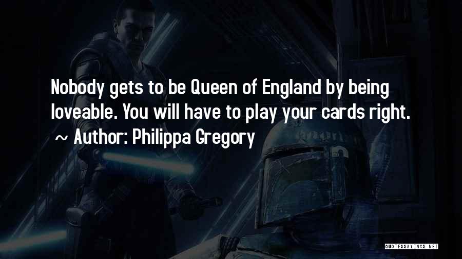 Philippa Gregory Quotes: Nobody Gets To Be Queen Of England By Being Loveable. You Will Have To Play Your Cards Right.