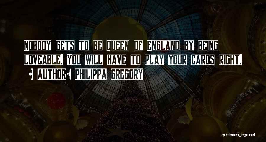 Philippa Gregory Quotes: Nobody Gets To Be Queen Of England By Being Loveable. You Will Have To Play Your Cards Right.