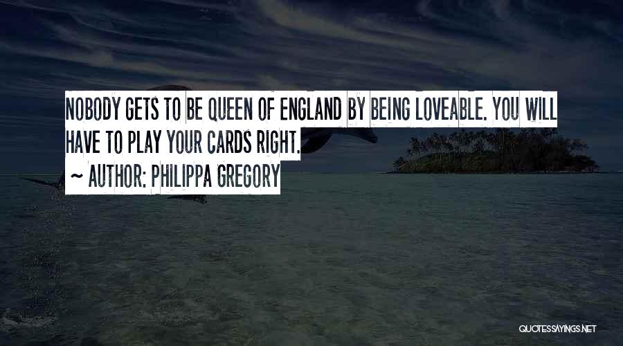 Philippa Gregory Quotes: Nobody Gets To Be Queen Of England By Being Loveable. You Will Have To Play Your Cards Right.