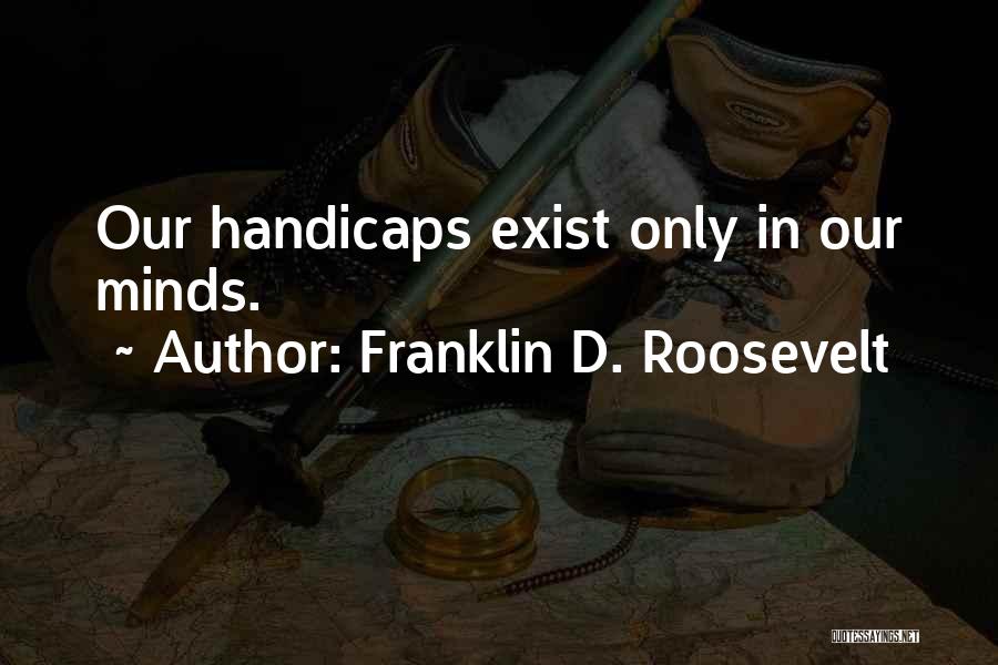Franklin D. Roosevelt Quotes: Our Handicaps Exist Only In Our Minds.