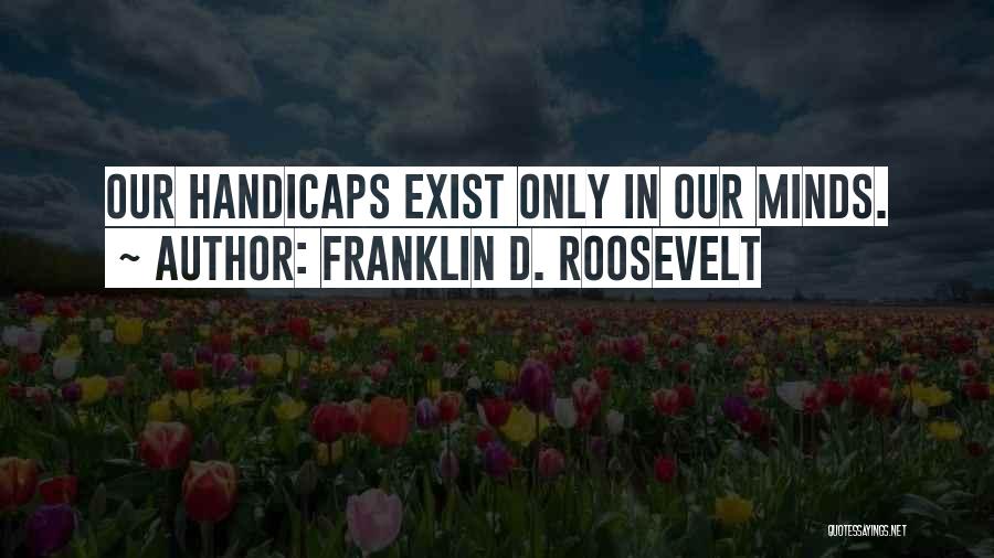 Franklin D. Roosevelt Quotes: Our Handicaps Exist Only In Our Minds.