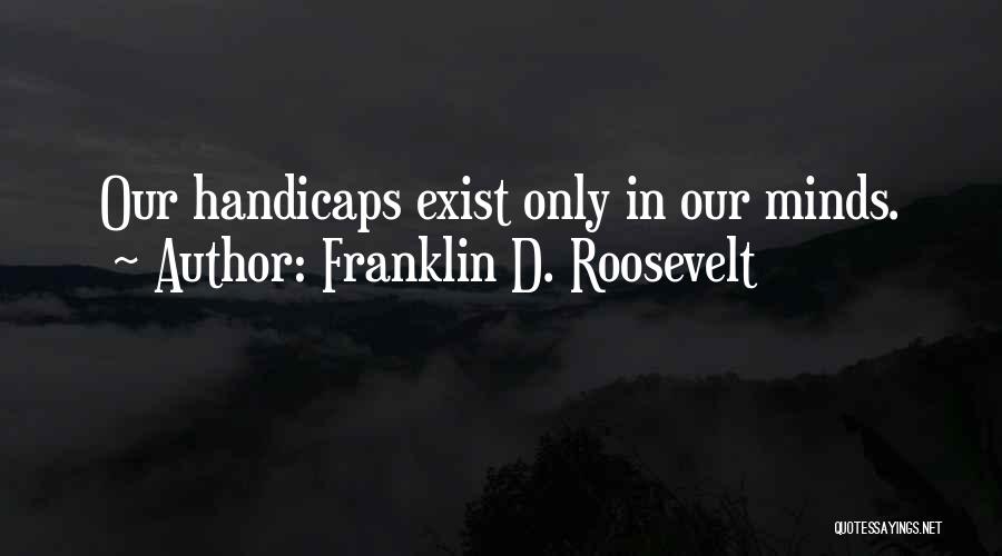 Franklin D. Roosevelt Quotes: Our Handicaps Exist Only In Our Minds.
